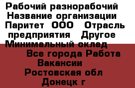 Рабочий-разнорабочий › Название организации ­ Паритет, ООО › Отрасль предприятия ­ Другое › Минимальный оклад ­ 27 000 - Все города Работа » Вакансии   . Ростовская обл.,Донецк г.